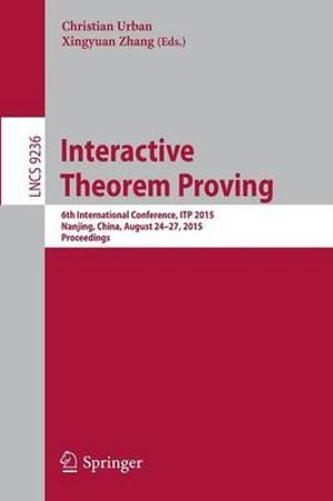 Interactive Theorem Proving : 6th International Conference, ITP 2015, Nanjing, China, August 24-27, 2015, Proceedings - Christian Urban