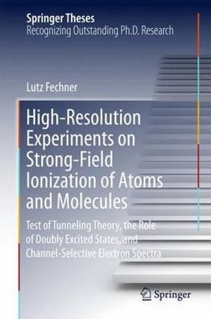 High-Resolution Experiments on Strong-Field Ionization of Atoms and Molecules : Test of Tunneling Theory, the Role of Doubly Excited States, and Channel-Selective Electron Spectra - Lutz Fechner