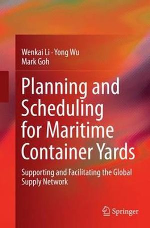 Planning and Scheduling for Maritime Container Yards : Supporting and Facilitating the Global Supply Network - Wenkai Li