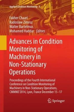 Advances in Condition Monitoring of Machinery in Non-Stationary Operations : Proceedings of the Fourth International Conference on Condition Monitoring of Machinery in Non-Stationary Operations, CMMNO'2014, Lyon, France December 15-17 - Fakher Chaari