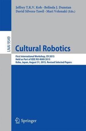 Cultural Robotics : First International Workshop, CR 2015, Held as Part of IEEE RO-MAN 2015, Kobe, Japan, August 31, 2015. Revised Selected Papers - Jeffrey T.K.V. Koh