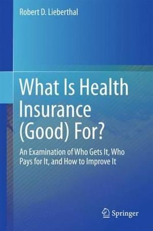 What Is Health Insurance (Good) For? : An Examination of Who Gets It, Who Pays for It, and How to Improve It - Robert D. Lieberthal