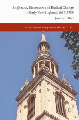 Anglicans, Dissenters and Radical Change in Early New England, 1686-1786 : Studies in Modern History - James B. Bell