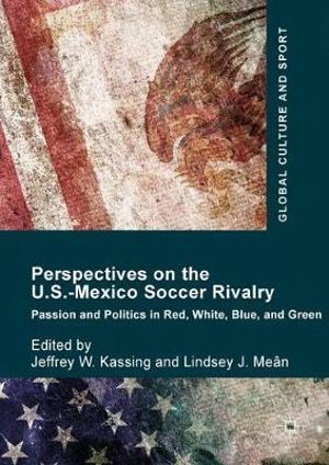 Perspectives on the U.S.-Mexico Soccer Rivalry : Passion and Politics in Red, White, Blue, and Green - Jeffrey W. Kassing