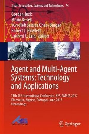 Agent and Multi-Agent Systems : Technology and Applications : 11th KES International Conference, KES-AMSTA 2017 Vilamoura, Algarve, Portugal, June 2017 Proceedings - Gordan Jezic