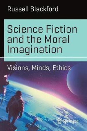 Science Fiction and the Moral Imagination : Visions, Minds, Ethics - Russell Blackford