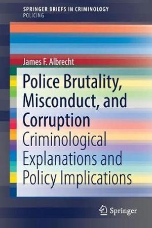 Police Brutality, Misconduct, and Corruption : Criminological Explanations and Policy Implications - James F. Albrecht