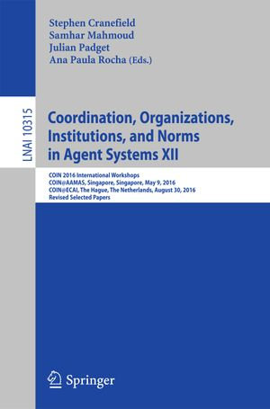 Coordination, Organizations, Institutions, and Norms in Agent Systems XII : COIN 2016 International Workshops, COIN@AAMAS, Singapore, Singapore, May 9, 2016, COIN@ECAI, The Hague, The Netherlands, August 30, 2016, Revised Selected Papers - Stephen Cranefield