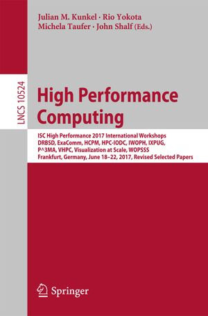 High Performance Computing : ISC High Performance 2017 International Workshops, DRBSD, ExaComm, HCPM, HPC-IODC, IWOPH, IXPUG, P^3MA, VHPC, Visualization at Scale, WOPSSS, Frankfurt, Germany, June 18-22, 2017, Revised Selected Papers - Julian M. Kunkel