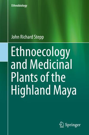 Ethnoecology and Medicinal Plants of the Highland Maya : Ethnobiology - John Richard Stepp