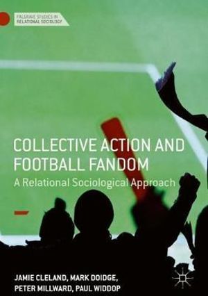 Collective Action and Football Fandom : A Relational Sociological Approach - Jamie Cleland