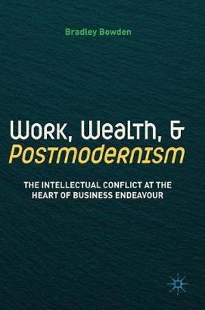 Work, Wealth, and Postmodernism : The Intellectual Conflict at the Heart of Business Endeavour - Bradley Bowden