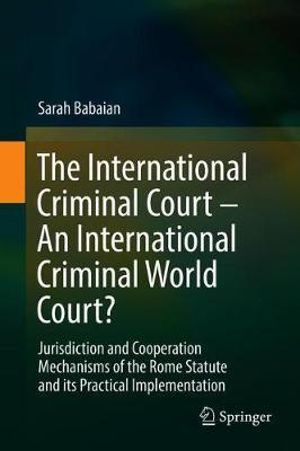 The International Criminal Court - An International Criminal World Court? : Jurisdiction and Cooperation Mechanisms of the Rome Statute and its Practical Implementation - Sarah Babaian