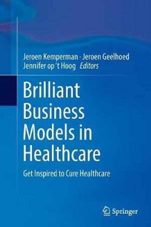 Brilliant Business Models in Healthcare : Get Inspired to Cure Healthcare - Jennifer op â??t Hoog