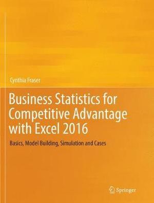 Business Statistics for Competitive Advantage with Excel 2016 : Basics, Model Building, Simulation and Cases - Cynthia Fraser