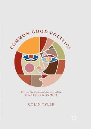 Common Good Politics : British Idealism and Social Justice in the Contemporary World - Colin Tyler