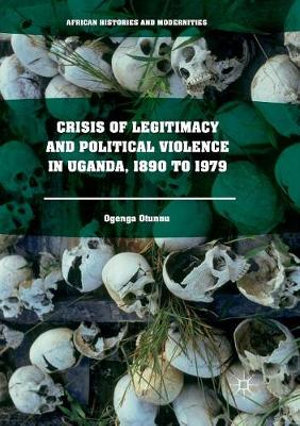 Crisis of Legitimacy and Political Violence in Uganda, 1890 to 1979 : African Histories and Modernities - Ogenga Otunnu