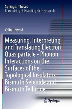 Measuring, Interpreting and Translating Electron Quasiparticle - Phonon Interactions on the Surfaces of the Topological Insulators Bismuth Selenide and Bismuth Telluride : Springer Theses - Colin Howard