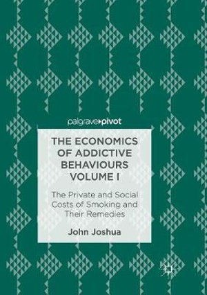 The Economics of Addictive Behaviours Volume I : The Private and Social Costs of Smoking and Their Remedies - John Joshua