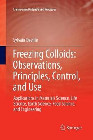 Freezing Colloids : Observations, Principles, Control, and Use : Applications in Materials Science, Life Science, Earth Science, Food Science, and Engineering - Sylvain Deville