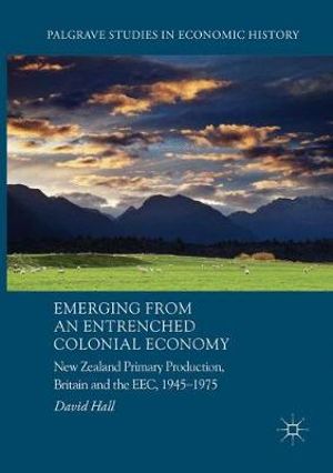 Emerging from an Entrenched Colonial Economy : New Zealand Primary Production, Britain and the EEC, 1945 - 1975 - David Hall