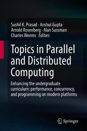 Topics in Parallel and Distributed Computing : Enhancing the Undergraduate Curriculum: Performance, Concurrency, and Programming on Modern Platforms - Sushil K. Prasad