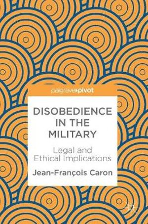 Disobedience in the Military : Legal and Ethical Implications - Jean-FranÃ§ois Caron