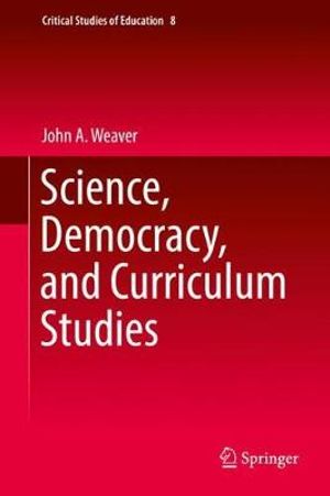 Science, Democracy, and Curriculum Studies : Critical Studies of Education - John A. Weaver