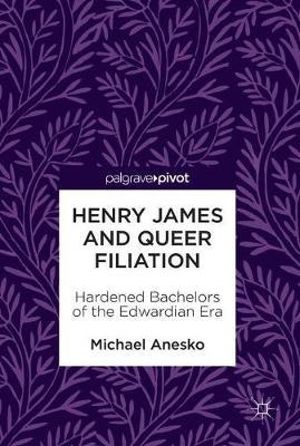 Henry James and Queer Filiation : Hardened Bachelors of the Edwardian Era - Michael Anesko