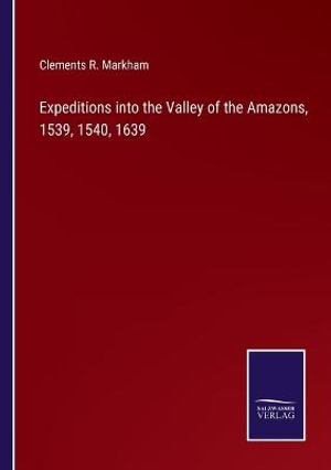 Expeditions into the Valley of the Amazons, 1539, 1540, 1639 - Clements R. Markham