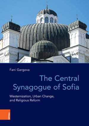 The Central Synagogue of Sofia : Westernization, Urban Change, and Religious Reform - Fani Gargova