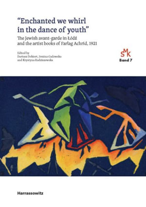 Enchanted We Whirl in the Dance of Youth : The Jewish Avant-garde in Lodz and the Artist Books of Farlag Achrid, 1921 - Dariusz Dekiert