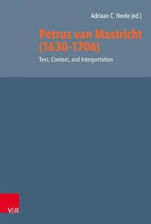 Petrus van Mastricht (1630-1706) : Text, Context, and Interpretation - Dr. Adriaan C Neele