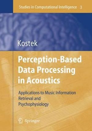 Perception-Based Data Processing in Acoustics : Applications to Music Information Retrieval and Psychophysiology :  Applications to Music Information Retrieval and Psychophysiology - Bozena Kostek