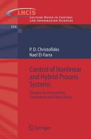 Control of Nonlinear and Hybrid Process Systems : Designs for Uncertainty, Constraints and Time-Delays :  Designs for Uncertainty, Constraints and Time-Delays - Panagiotis D. Christofides