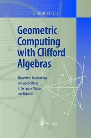 Geometric Computing with Clifford Algebra : Theoretical Foundations and Applications in Computer Vision and Robotics :  Theoretical Foundations and Applications in Computer Vision and Robotics - Gerald Sommer