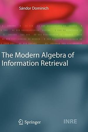 The Modern Algebra of Information Retrieval : The Information Retrieval Series - Sándor Dominich