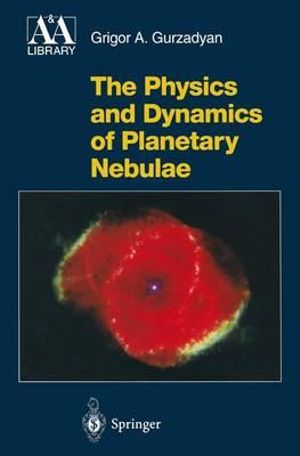 The Physics and Dynamics of Planetary Nebulae : Astronomy and Astrophysics Library - Grigor A. Gurzadyan