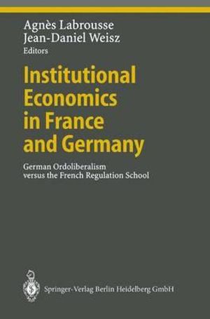 Institutional Economics in France and Germany : German Ordoliberalism versus the French Regulation School - Agnes Labrousse