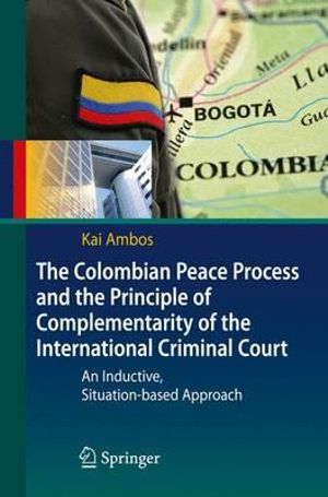 The Colombian Peace Process and the Principle of Complementarity of the International Criminal Court : An Inductive, Situation-based Approach - Kai Ambos