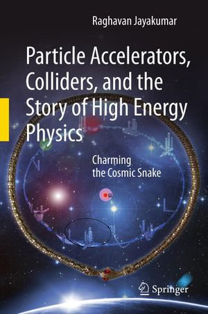 Particle Accelerators, Colliders, and the Story of High Energy Physics : Charming the Cosmic Snake - Raghavan Jayakumar