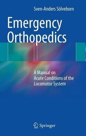 Emergency Orthopedics : A Manual on Acute Conditions of the Locomotor System - Sven-Anders Sölveborn