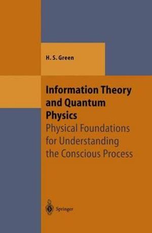 Information Theory and Quantum Physics : Physical Foundations for Understanding the Conscious Process - Herbert S. Green