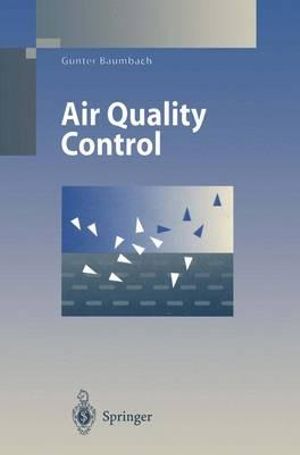 Air Quality Control : Formation and Sources, Dispersion, Characteristics and Impact of Air Pollutants - Measuring Methods, Techniques for Reduction of Emissions and Regulations for Air Quality Control - G. Baumbach