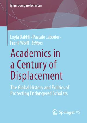 Academics in a Century of Displacement : The Global History and Politics of Protecting Endangered Scholars - Leyla Dakhli