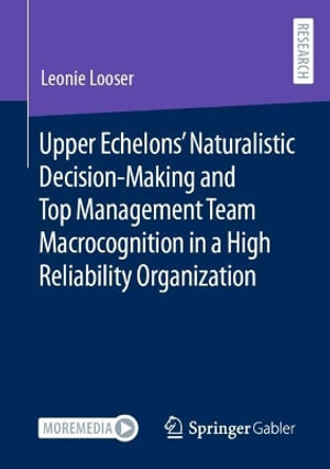 Upper Echelons' Naturalistic Decision-Making and Top Management Team Macrocognition in a High Reliability Organization : Contributions to Management Science - Leonie Looser