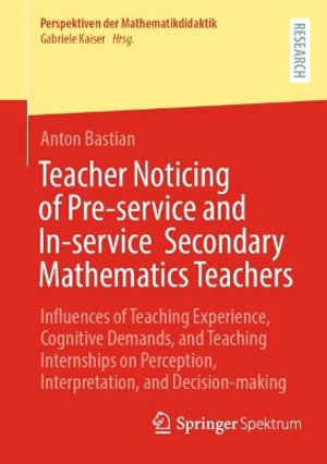 Teacher Noticing of Pre-service and In-service Secondary Mathematics Teachers : Influences of Teaching Experience, Cognitive Demands, and Teaching Internships on Perception, Interpretation, and Decision-making - Anton Bastian