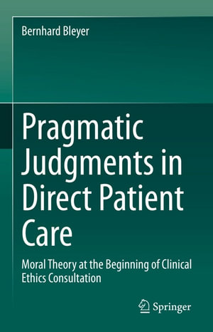 Pragmatic Judgments in Direct Patient Care : Moral Theory at the Beginning of Clinical Ethics Consultation - Bernhard Bleyer