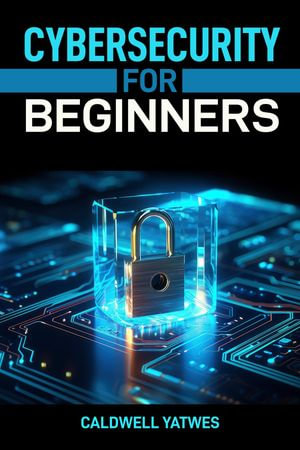 CYBERSECURITY FOR BEGINNERS : A Step-by-Step Guide to Protecting Your Digital World (2024 Crash Course) - CALDWELL YATWES