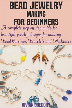 Bead Jewelry Making For Beginners : A complete step by step guide for beautiful jewelry designs for making Bead Earrings, Bracelets and Necklaces - Vivian Gregory